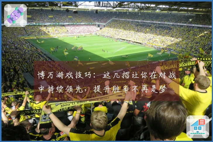 博万游戏技巧：这几招让你在对战中持续领先，提升胜率不再是梦