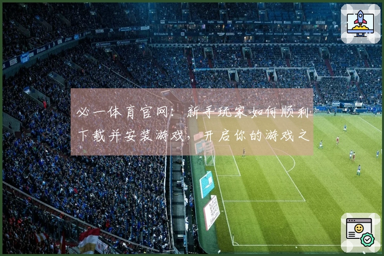 必一体育官网：新手玩家如何顺利下载并安装游戏，开启你的游戏之旅