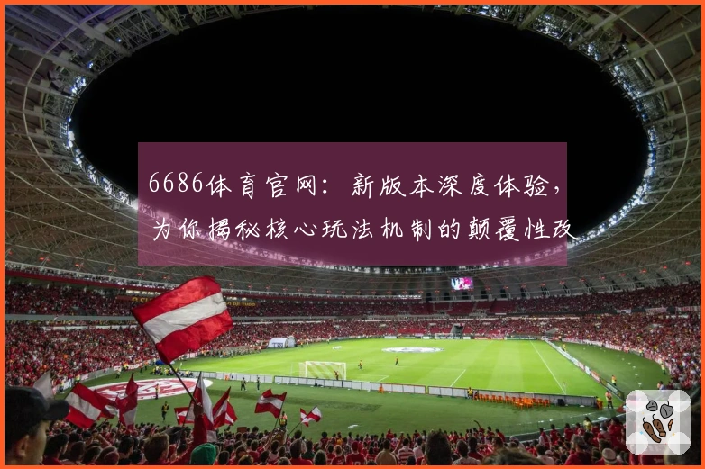 6686体育官网：新版本深度体验，为你揭秘核心玩法机制的颠覆性改动