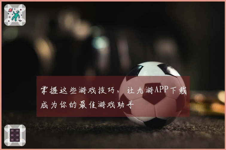 掌握这些游戏技巧，让九游APP下载成为你的最佳游戏助手