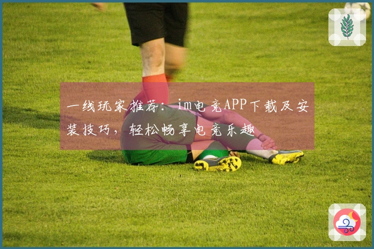 一线玩家推荐：im电竞APP下载及安装技巧，轻松畅享电竞乐趣