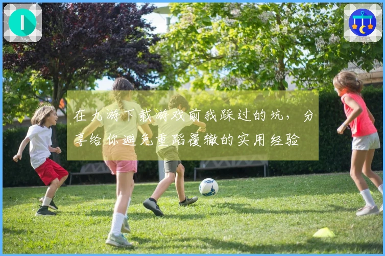 在九游下载游戏前我踩过的坑，分享给你避免重蹈覆辙的实用经验