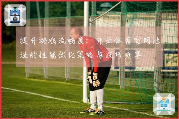 提升游戏流畅度：开云体育官网地址的性能优化策略与技巧分享
