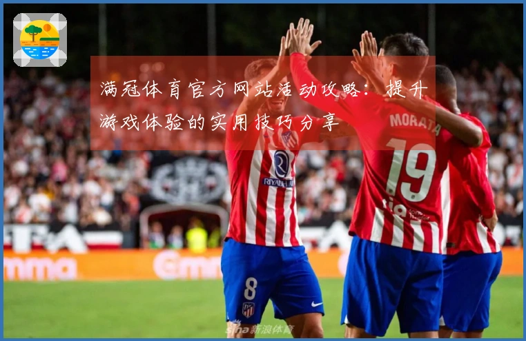 满冠体育官方网站活动攻略：提升游戏体验的实用技巧分享