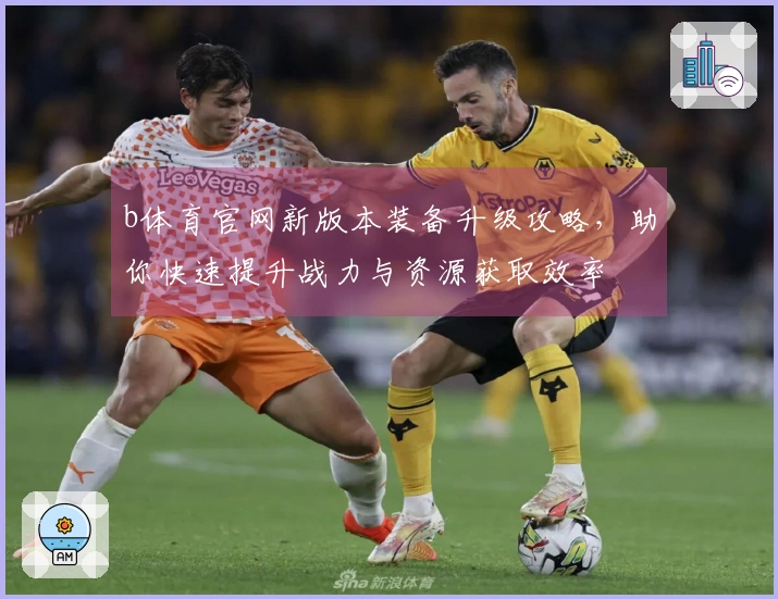 b体育官网新版本装备升级攻略，助你快速提升战力与资源获取效率