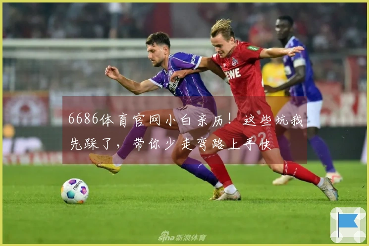 6686体育官网小白亲历！这些坑我先踩了，带你少走弯路上手快