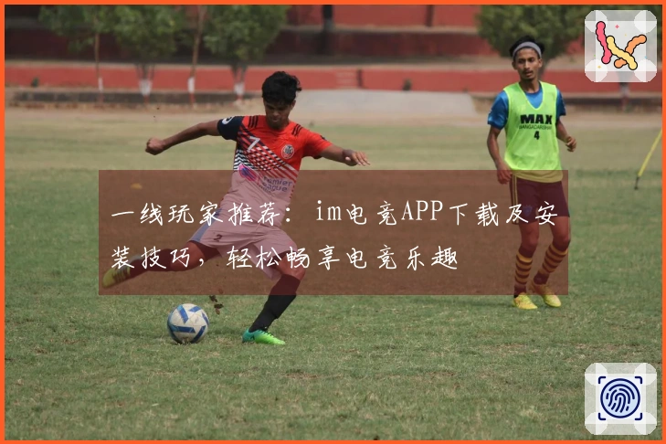 一线玩家推荐：im电竞APP下载及安装技巧，轻松畅享电竞乐趣
