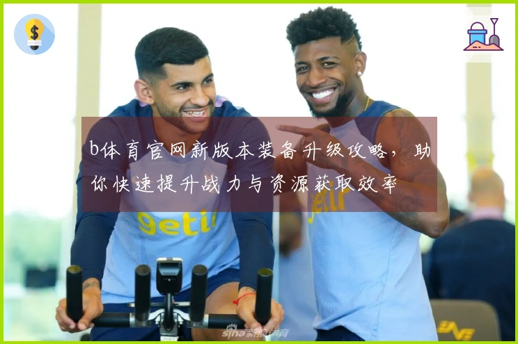 b体育官网新版本装备升级攻略，助你快速提升战力与资源获取效率