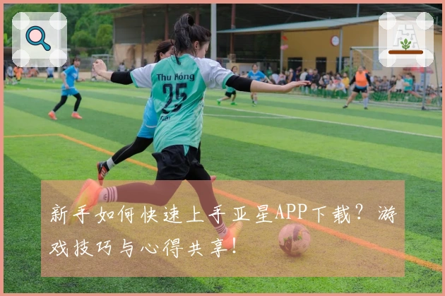 新手如何快速上手亚星APP下载？游戏技巧与心得共享！