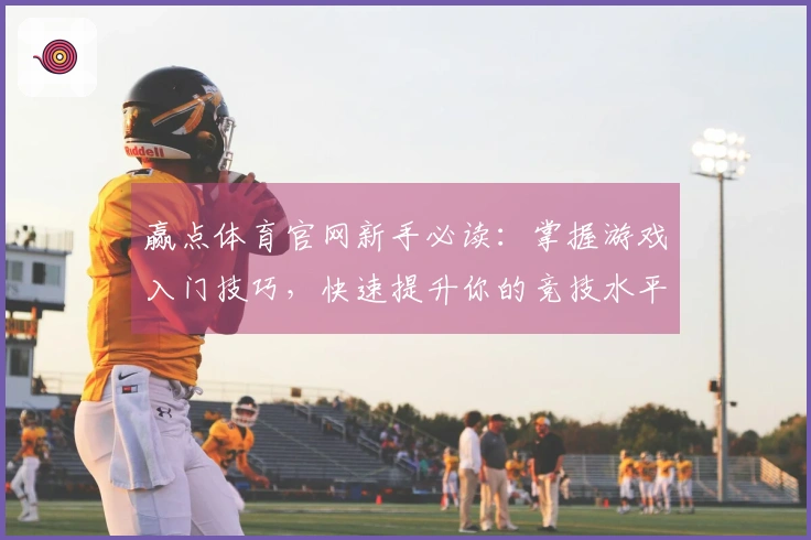 赢点体育官网新手必读：掌握游戏入门技巧，快速提升你的竞技水平