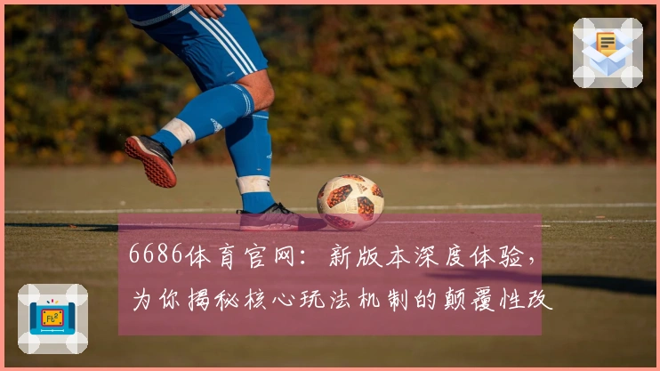 6686体育官网：新版本深度体验，为你揭秘核心玩法机制的颠覆性改动