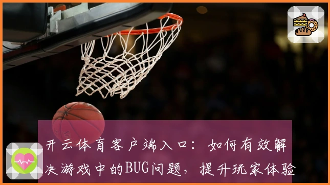 开云体育客户端入口：如何有效解决游戏中的BUG问题，提升玩家体验