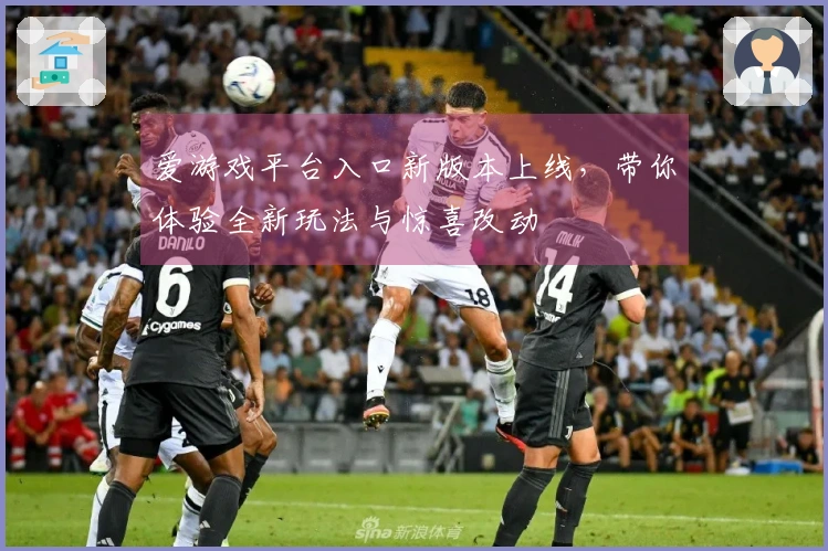 爱游戏平台入口新版本上线，带你体验全新玩法与惊喜改动