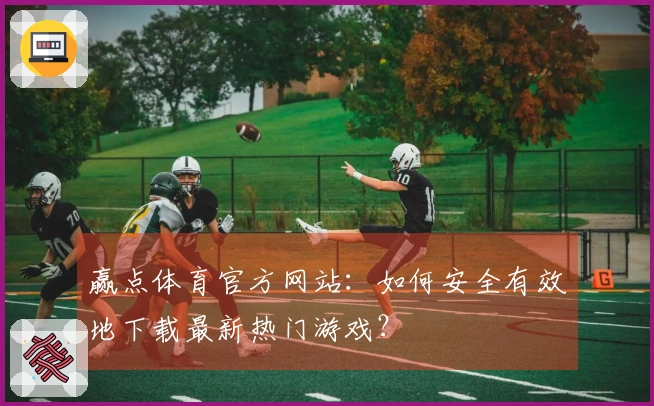 赢点体育官方网站：如何安全有效地下载最新热门游戏？