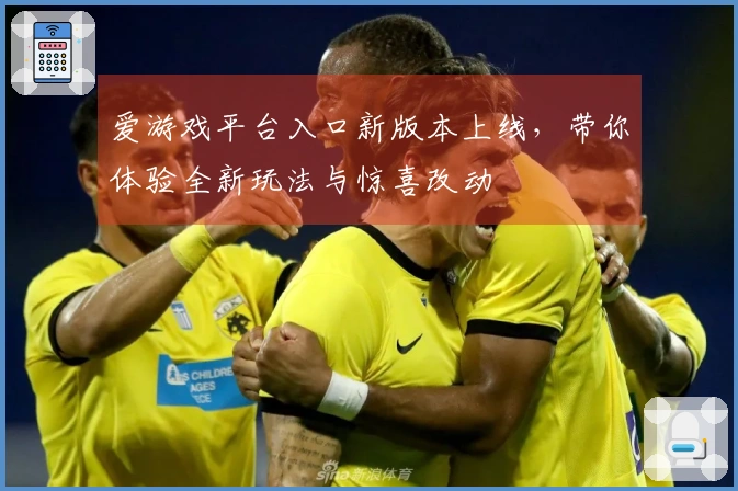 爱游戏平台入口新版本上线，带你体验全新玩法与惊喜改动