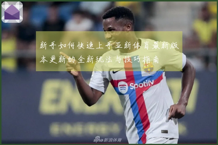 新手如何快速上手亚新体育最新版本更新的全新玩法与技巧指南