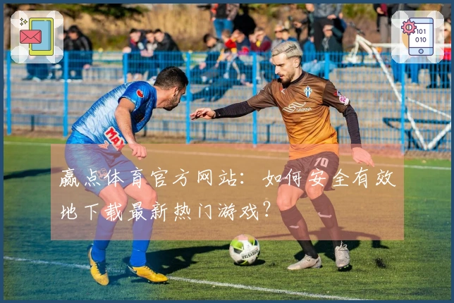 赢点体育官方网站：如何安全有效地下载最新热门游戏？