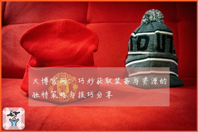 火博官网：巧妙获取装备与资源的独特策略与技巧分享