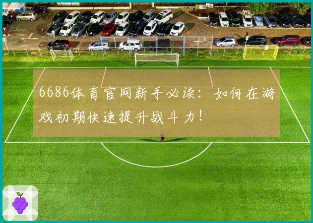 6686体育官网新手必读：如何在游戏初期快速提升战斗力！