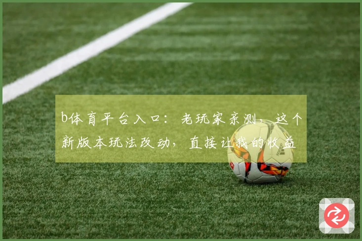 b体育平台入口：老玩家亲测，这个新版本玩法改动，直接让我的收益翻倍！