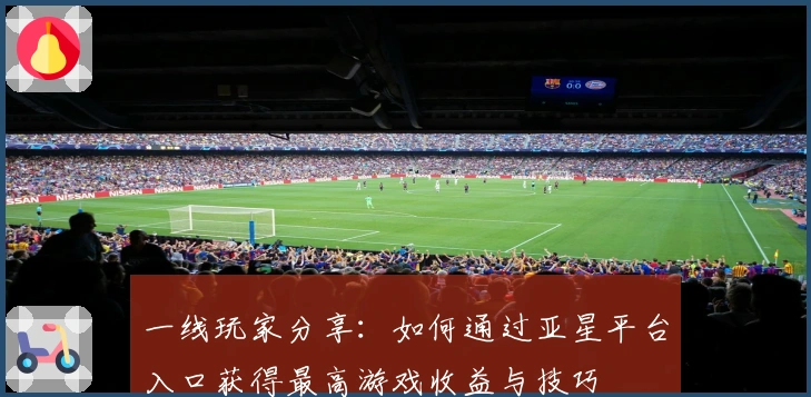 一线玩家分享：如何通过亚星平台入口获得最高游戏收益与技巧